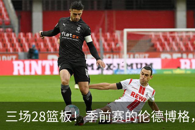 三场28篮板！季前赛的伦德博格，什么水平？