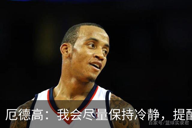 厄德高：我会尽量保持冷静，提醒队友哪里做得好哪里能改进