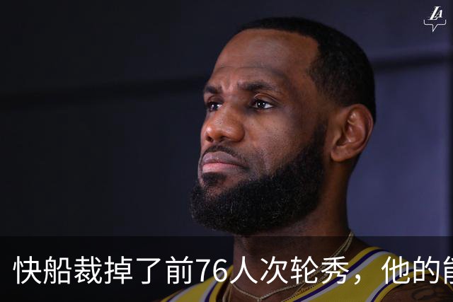 快船裁掉了前76人次轮秀，他的能力并没有得到充分认可？
